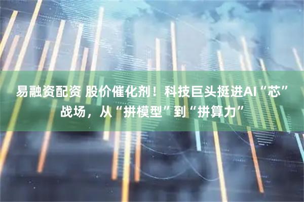 易融资配资 股价催化剂！科技巨头挺进AI“芯”战场，从“拼模型”到“拼算力”