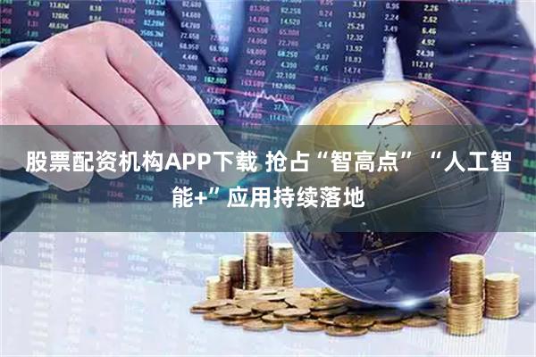 股票配资机构APP下载 抢占“智高点” “人工智能+”应用持续落地