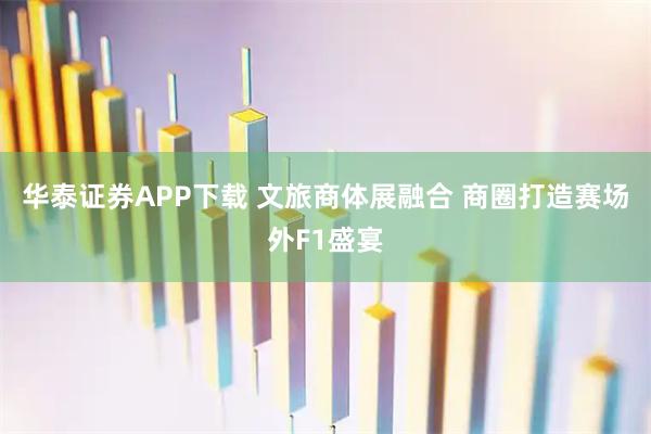 华泰证券APP下载 文旅商体展融合 商圈打造赛场外F1盛宴