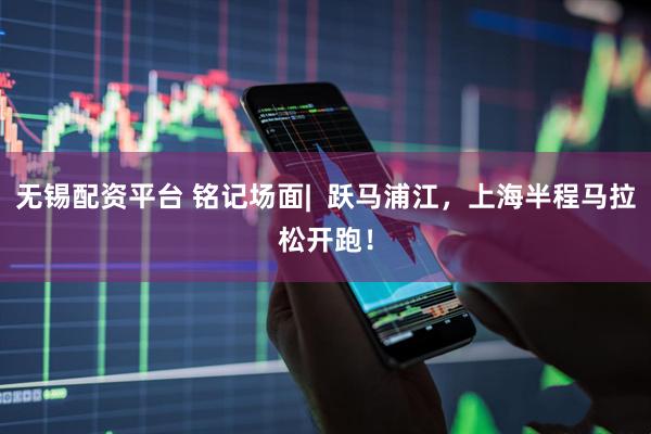 无锡配资平台 铭记场面|  跃马浦江，上海半程马拉松开跑！