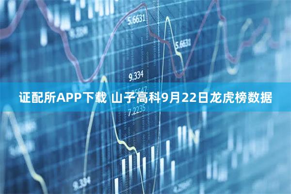 证配所APP下载 山子高科9月22日龙虎榜数据