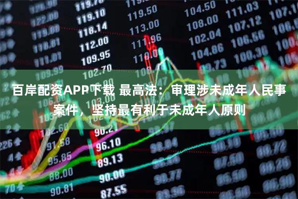 百岸配资APP下载 最高法：审理涉未成年人民事案件，坚持最有利于未成年人原则