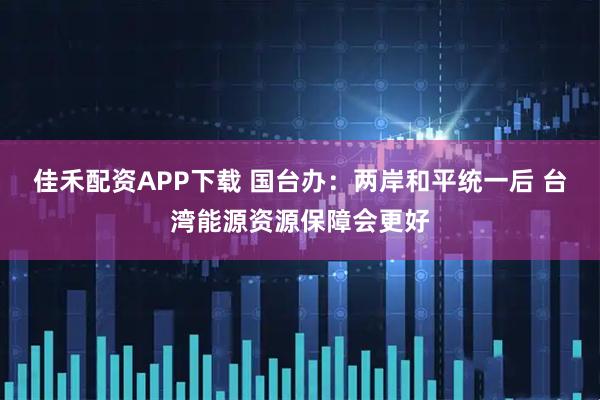 佳禾配资APP下载 国台办：两岸和平统一后 台湾能源资源保障会更好