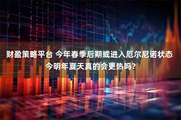 财盈策略平台 今年春季后期或进入厄尔尼诺状态 今明年夏天真的会更热吗？
