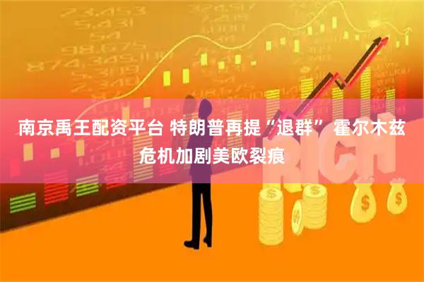 南京禹王配资平台 特朗普再提“退群” 霍尔木兹危机加剧美欧裂痕