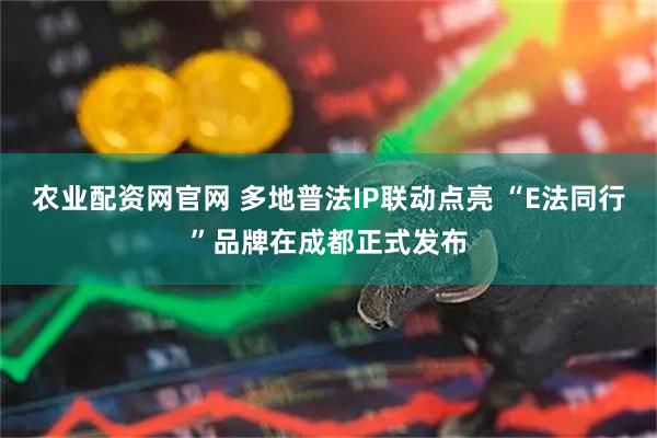 农业配资网官网 多地普法IP联动点亮 “E法同行”品牌在成都正式发布
