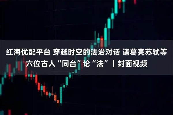 红海优配平台 穿越时空的法治对话 诸葛亮苏轼等六位古人“同台”论“法”｜封面视频