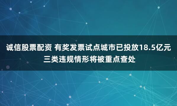 诚信股票配资 有奖发票试点城市已投放18.5亿元 三类违规情形将被重点查处