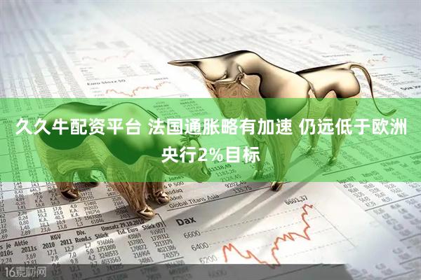 久久牛配资平台 法国通胀略有加速 仍远低于欧洲央行2%目标