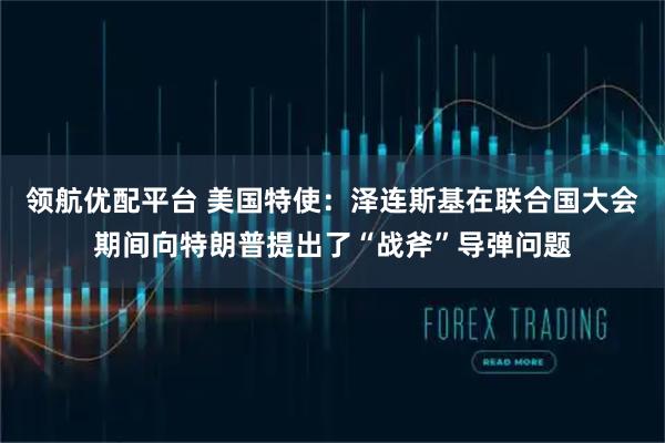 领航优配平台 美国特使：泽连斯基在联合国大会期间向特朗普提出了“战斧”导弹问题