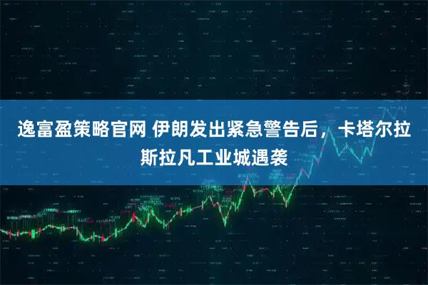 逸富盈策略官网 伊朗发出紧急警告后，卡塔尔拉斯拉凡工业城遇袭