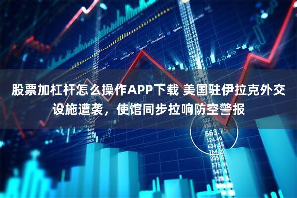 股票加杠杆怎么操作APP下载 美国驻伊拉克外交设施遭袭，使馆同步拉响防空警报