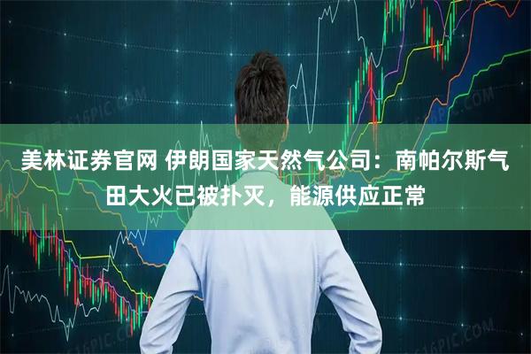 美林证券官网 伊朗国家天然气公司：南帕尔斯气田大火已被扑灭，能源供应正常