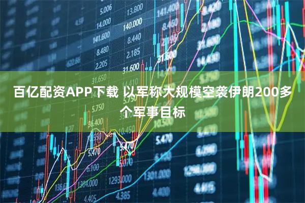 百亿配资APP下载 以军称大规模空袭伊朗200多个军事目标