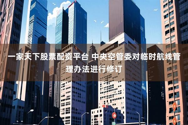 一家天下股票配资平台 中央空管委对临时航线管理办法进行修订