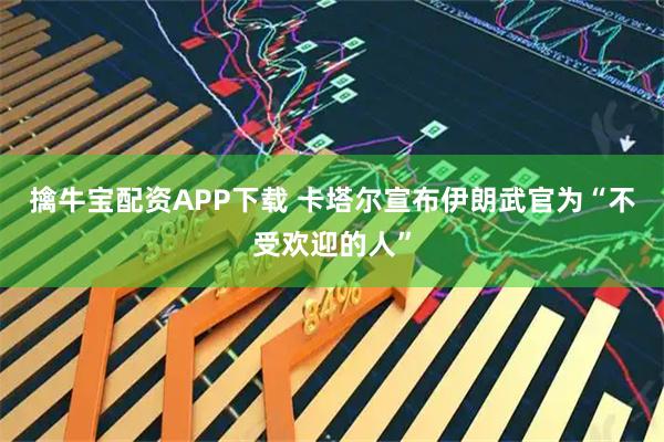 擒牛宝配资APP下载 卡塔尔宣布伊朗武官为“不受欢迎的人”
