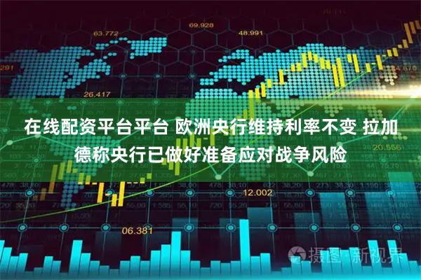 在线配资平台平台 欧洲央行维持利率不变 拉加德称央行已做好准备应对战争风险