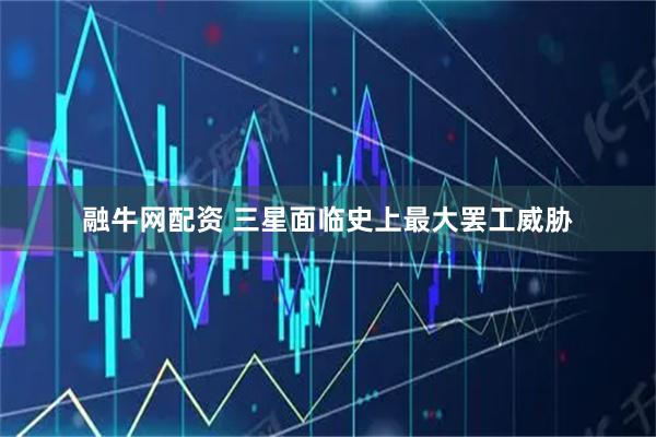 融牛网配资 三星面临史上最大罢工威胁