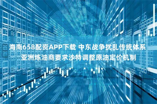 海南658配资APP下载 中东战争扰乱传统体系 亚洲炼油商要求沙特调整原油定价机制