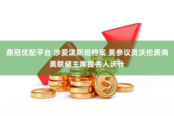 鼎冠优配平台 涉爱泼斯坦档案 美参议员沃伦质询美联储主席提名人沃什
