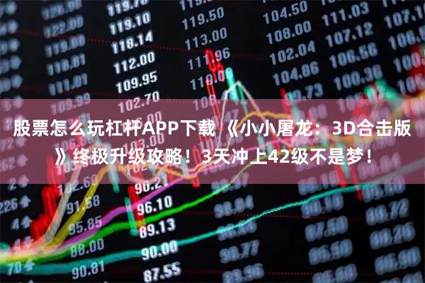 股票怎么玩杠杆APP下载 《小小屠龙：3D合击版》终极升级攻略！3天冲上42级不是梦！