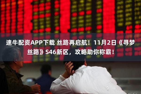 速牛配资APP下载 丝路再启航！11月2日《寻梦丝路》S46新区，攻略助你称霸！