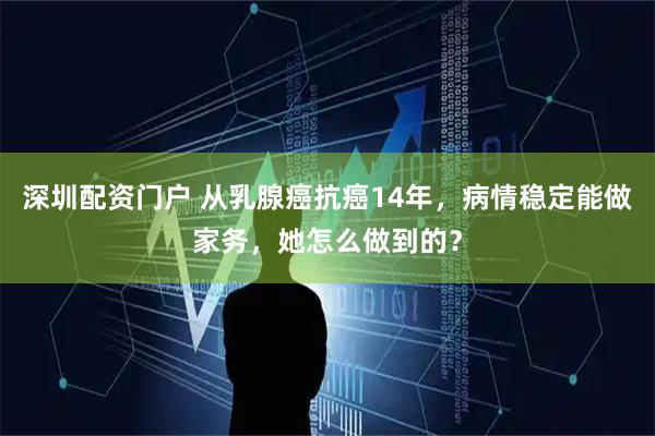 深圳配资门户 从乳腺癌抗癌14年，病情稳定能做家务，她怎么做到的？