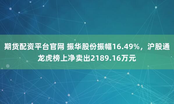 期货配资平台官网 振华股份振幅16.49%，沪股通龙虎榜上净卖出2189.16万元