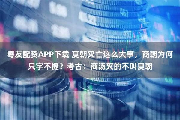 粤友配资APP下载 夏朝灭亡这么大事，商朝为何只字不提？考古：商汤灭的不叫夏朝