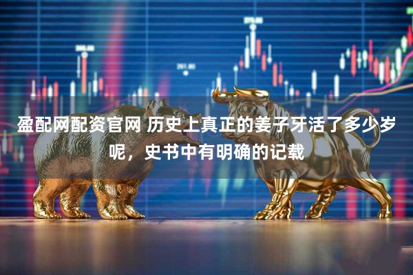 盈配网配资官网 历史上真正的姜子牙活了多少岁呢，史书中有明确的记载