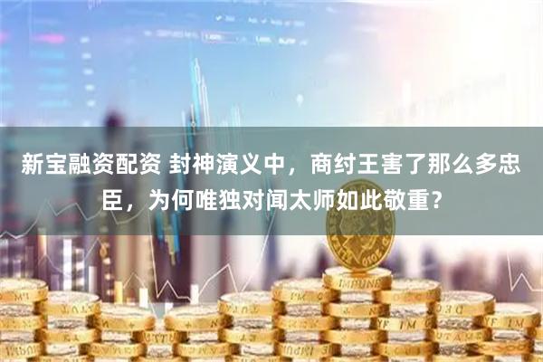 新宝融资配资 封神演义中，商纣王害了那么多忠臣，为何唯独对闻太师如此敬重？