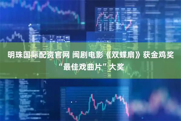 明珠国际配资官网 闽剧电影《双蝶扇》获金鸡奖“最佳戏曲片”大奖