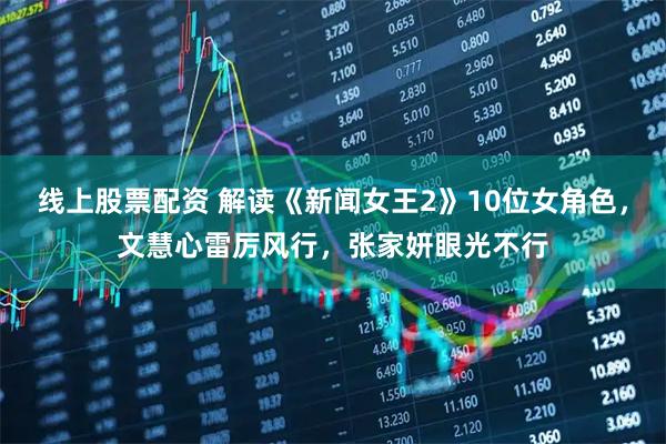 线上股票配资 解读《新闻女王2》10位女角色，文慧心雷厉风行，张家妍眼光不行