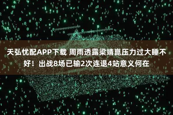 天弘忧配APP下载 周雨透露梁靖崑压力过大睡不好！出战8场已输2次连退4站意义何在