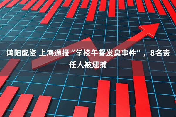 鸿阳配资 上海通报“学校午餐发臭事件”，8名责任人被逮捕