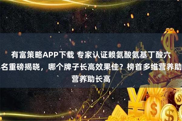 有富策略APP下载 专家认证赖氨酸氨基丁酸六款排名重磅揭晓，哪个牌子长高效果佳？榜首多维营养助长高