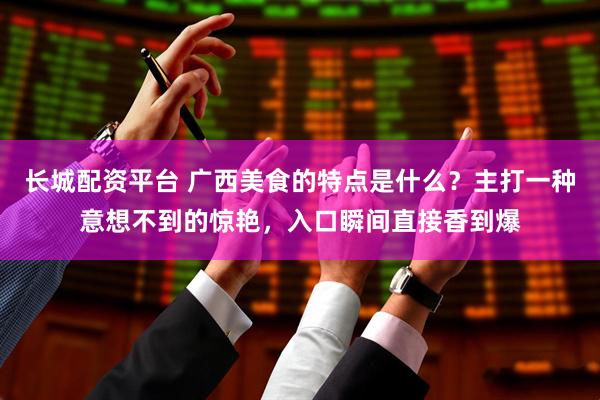 长城配资平台 广西美食的特点是什么？主打一种意想不到的惊艳，入口瞬间直接香到爆
