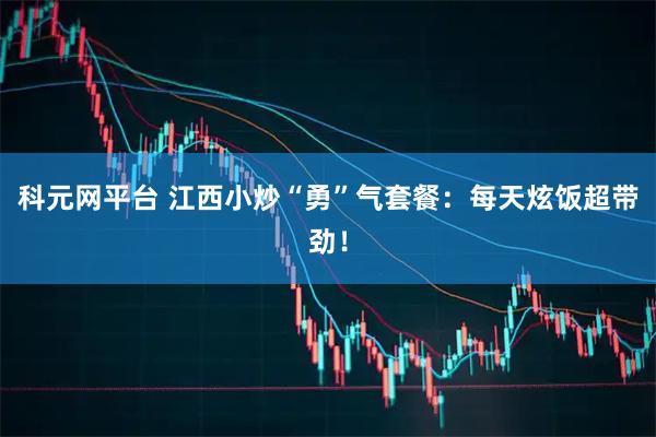 科元网平台 江西小炒“勇”气套餐：每天炫饭超带劲！