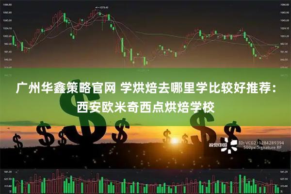广州华鑫策略官网 学烘焙去哪里学比较好推荐：西安欧米奇西点烘焙学校
