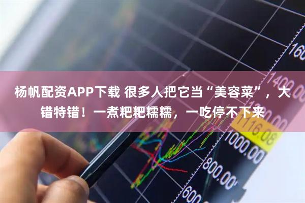 杨帆配资APP下载 很多人把它当“美容菜”，大错特错！一煮粑粑糯糯，一吃停不下来