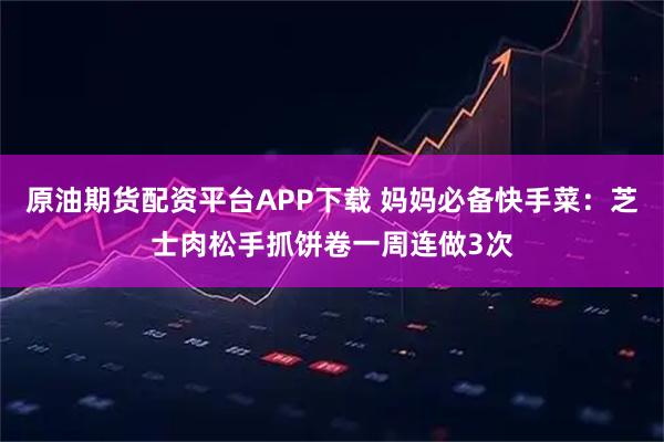 原油期货配资平台APP下载 妈妈必备快手菜：芝士肉松手抓饼卷一周连做3次