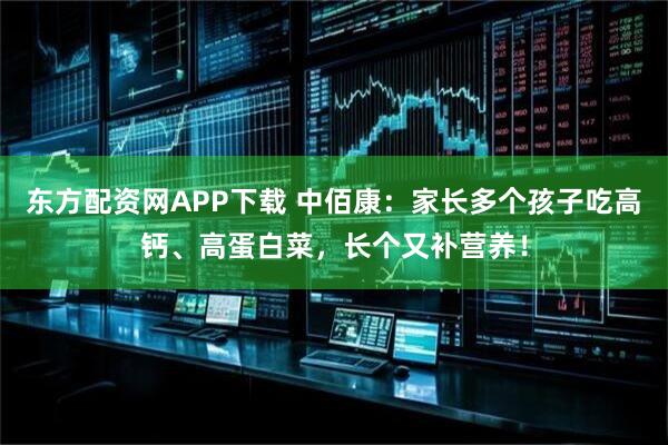 东方配资网APP下载 中佰康：家长多个孩子吃高钙、高蛋白菜，长个又补营养！