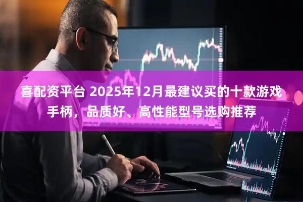 喜配资平台 2025年12月最建议买的十款游戏手柄，品质好、高性能型号选购推荐
