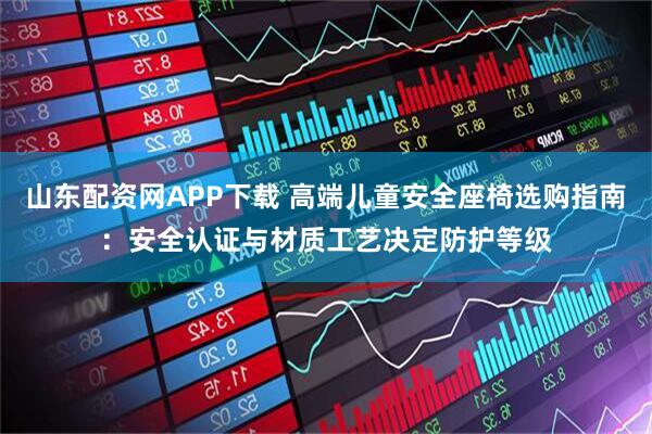 山东配资网APP下载 高端儿童安全座椅选购指南：安全认证与材质工艺决定防护等级
