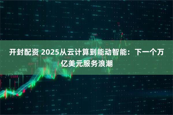 开封配资 2025从云计算到能动智能：下一个万亿美元服务浪潮