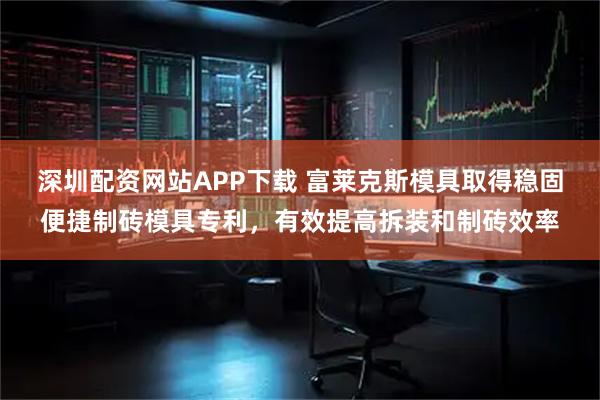 深圳配资网站APP下载 富莱克斯模具取得稳固便捷制砖模具专利，有效提高拆装和制砖效率