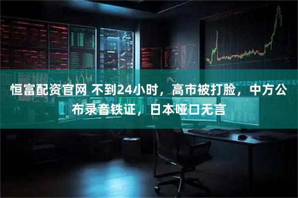 恒富配资官网 不到24小时，高市被打脸，中方公布录音铁证，日本哑口无言