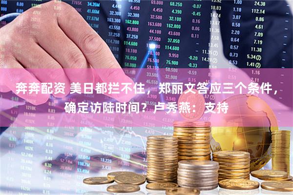 奔奔配资 美日都拦不住，郑丽文答应三个条件，确定访陆时间？卢秀燕：支持