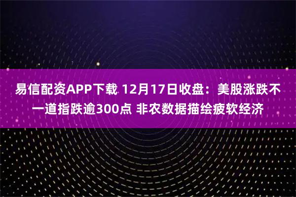 易信配资APP下载 12月17日收盘：美股涨跌不一道指跌逾300点 非农数据描绘疲软经济