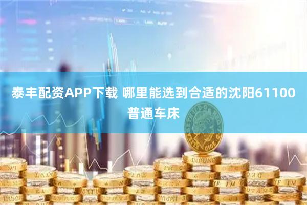 泰丰配资APP下载 哪里能选到合适的沈阳61100普通车床